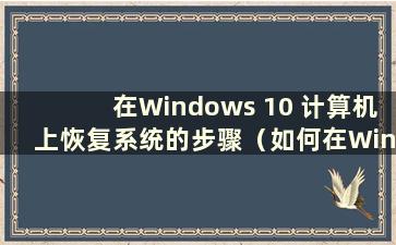 在Windows 10 计算机上恢复系统的步骤（如何在Windows 10 计算机上恢复系统）